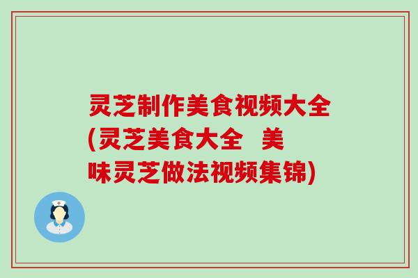 灵芝制作美食视频大全(灵芝美食大全  美味灵芝做法视频集锦)