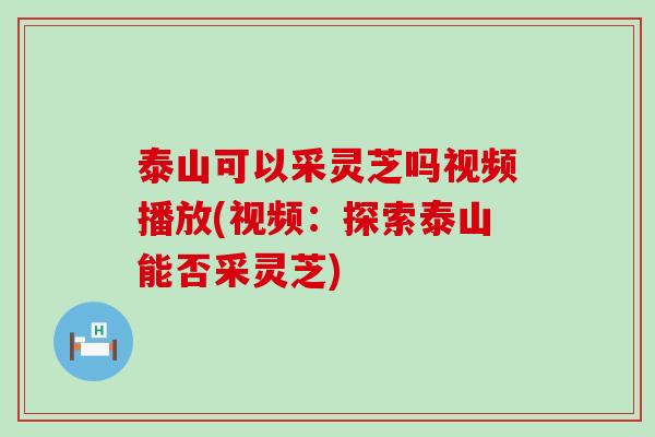 泰山可以采灵芝吗视频播放(视频：探索泰山能否采灵芝)