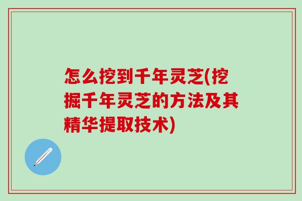 怎么挖到千年灵芝(挖掘千年灵芝的方法及其精华提取技术)