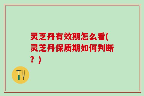 灵芝丹有效期怎么看(灵芝丹保质期如何判断？)