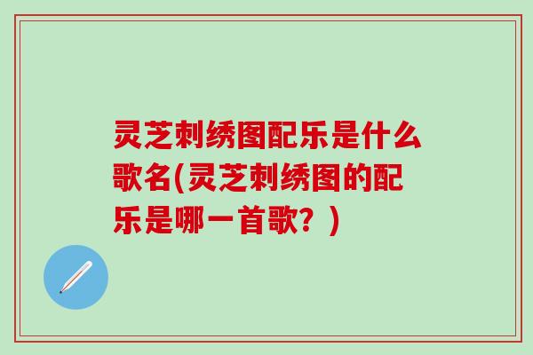 灵芝刺绣图配乐是什么歌名(灵芝刺绣图的配乐是哪一首歌？)