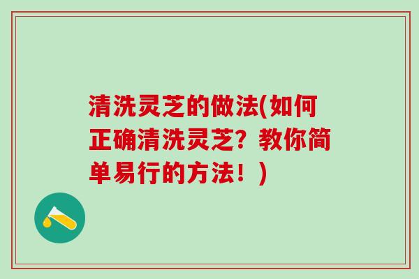 清洗灵芝的做法(如何正确清洗灵芝？教你简单易行的方法！)