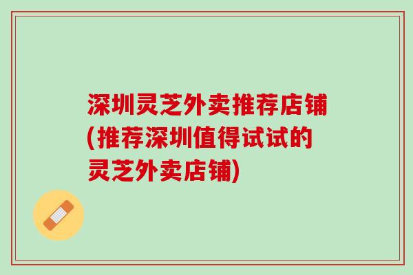 深圳灵芝外卖推荐店铺(推荐深圳值得试试的灵芝外卖店铺)