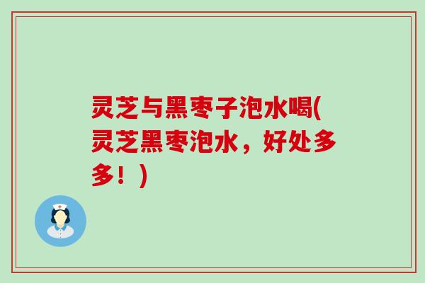 灵芝与黑枣子泡水喝(灵芝黑枣泡水，好处多多！)
