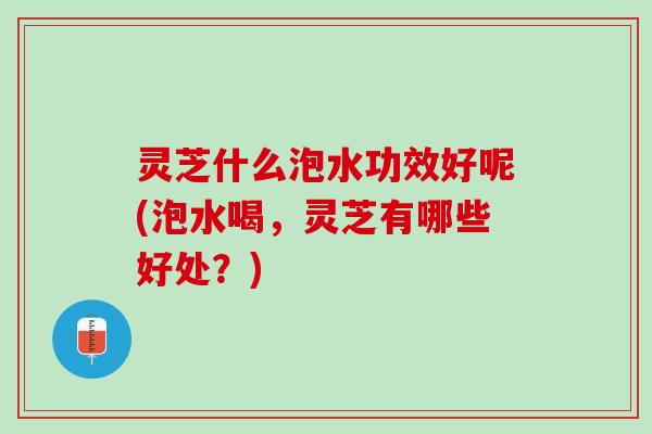 灵芝什么泡水功效好呢(泡水喝，灵芝有哪些好处？)