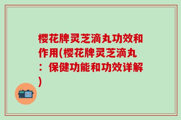 樱花牌灵芝滴丸功效和作用(樱花牌灵芝滴丸：保健功能和功效详解)