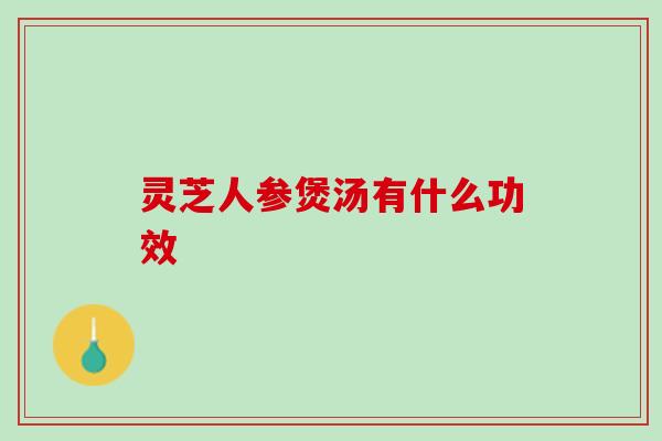 灵芝人参煲汤有什么功效