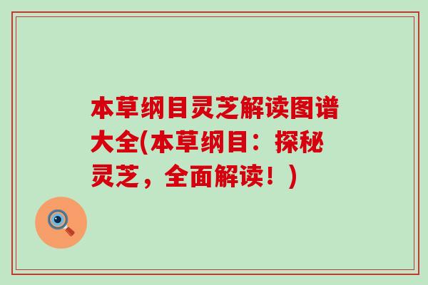 本草纲目灵芝解读图谱大全(本草纲目：探秘灵芝，全面解读！)