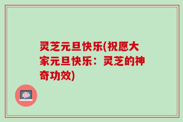 灵芝元旦快乐(祝愿大家元旦快乐：灵芝的神奇功效)