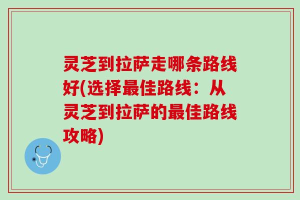 灵芝到拉萨走哪条路线好(选择最佳路线：从灵芝到拉萨的最佳路线攻略)