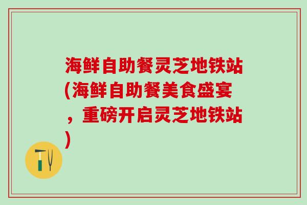 海鲜自助餐灵芝地铁站(海鲜自助餐美食盛宴，重磅开启灵芝地铁站)