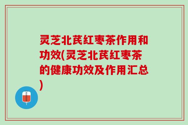 灵芝北芪红枣茶作用和功效(灵芝北芪红枣茶的健康功效及作用汇总)