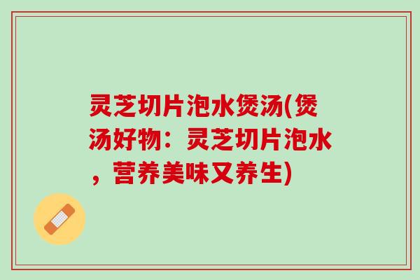 灵芝切片泡水煲汤(煲汤好物：灵芝切片泡水，营养美味又养生)