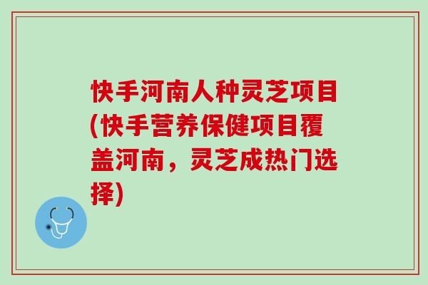 快手河南人种灵芝项目(快手营养保健项目覆盖河南，灵芝成热门选择)