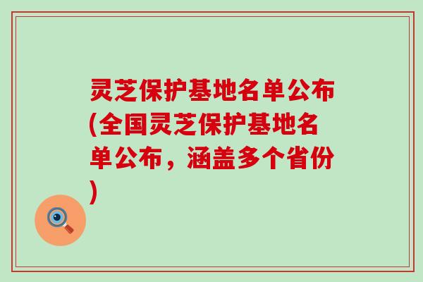 灵芝保护基地名单公布(全国灵芝保护基地名单公布，涵盖多个省份)