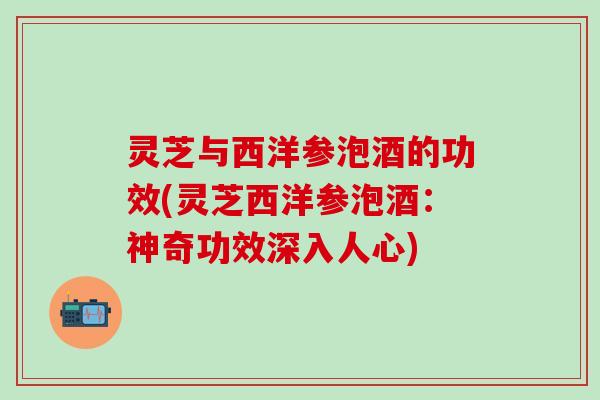 灵芝与西洋参泡酒的功效(灵芝西洋参泡酒:神奇功效深入人心) 灵芝与西洋参泡酒的功效(灵芝西洋参泡酒:神奇功效深入人心)