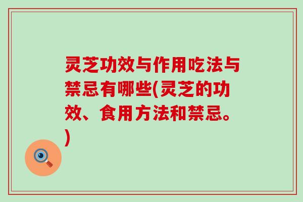 灵芝功效与作用吃法与禁忌有哪些(灵芝的功效、食用方法和禁忌。)