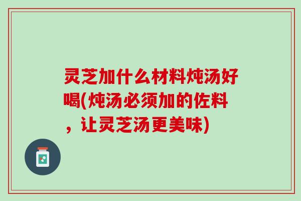 灵芝加什么材料炖汤好喝(炖汤必须加的佐料，让灵芝汤更美味)