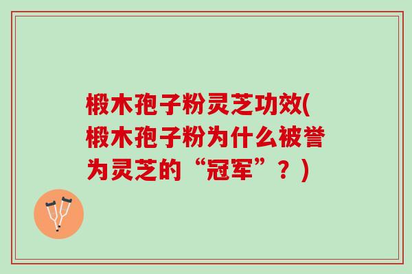 椴木孢子粉灵芝功效(椴木孢子粉为什么被誉为灵芝的“冠军”？)
