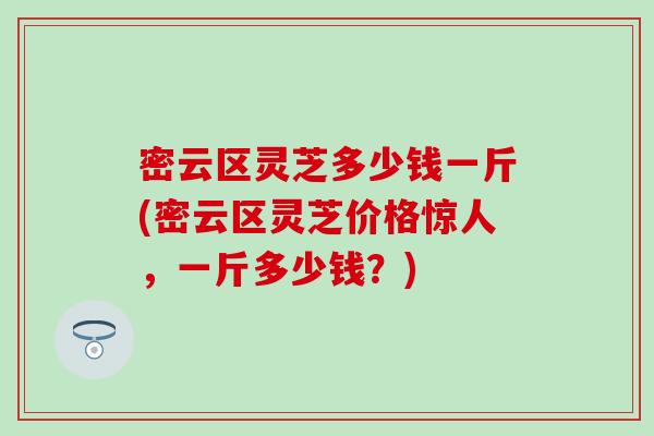 密云区灵芝多少钱一斤(密云区灵芝价格惊人，一斤多少钱？)