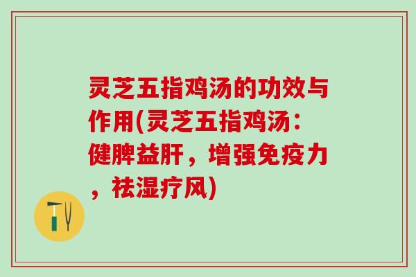 灵芝五指鸡汤的功效与作用(灵芝五指鸡汤：健脾益肝，增强免疫力，祛湿疗风)