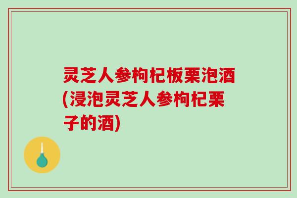 灵芝人参枸杞板栗泡酒(浸泡灵芝人参枸杞栗子的酒)