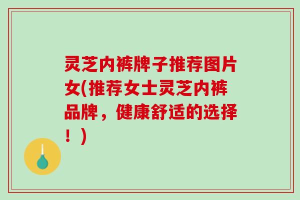 灵芝内裤牌子推荐图片女(推荐女士灵芝内裤品牌，健康舒适的选择！)