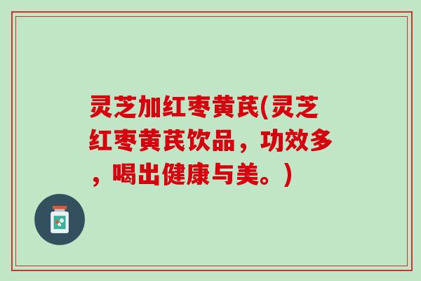 灵芝加红枣黄芪(灵芝红枣黄芪饮品，功效多，喝出健康与美。)