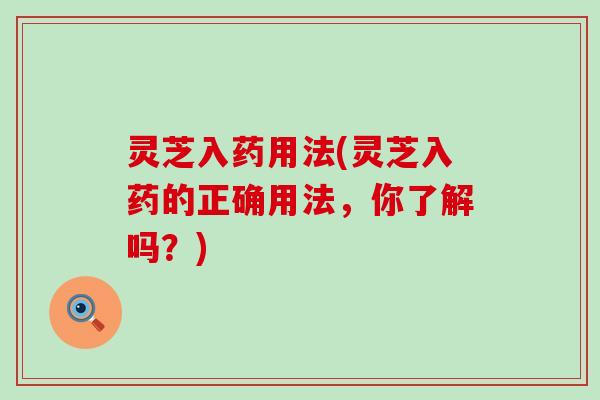 灵芝入药用法(灵芝入药的正确用法，你了解吗？)