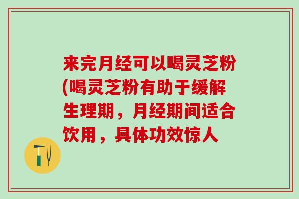 来完月经可以喝灵芝粉(喝灵芝粉有助于缓解生理期，月经期间适合饮用，具体功效惊人