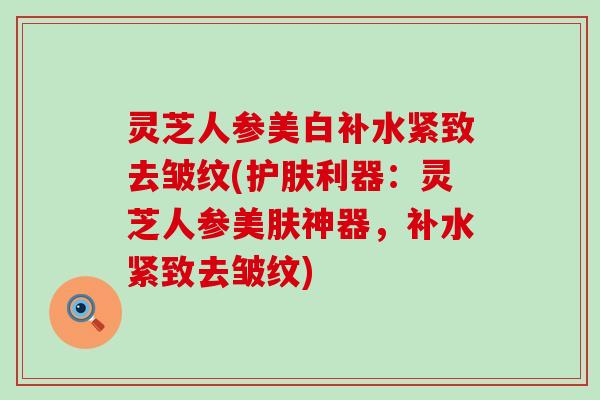 灵芝人参美白补水紧致去皱纹(护肤利器：灵芝人参美肤神器，补水紧致去皱纹)