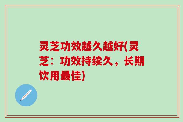 灵芝功效越久越好(灵芝：功效持续久，长期饮用最佳)