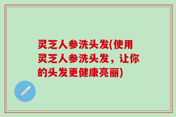 灵芝人参洗头发(使用灵芝人参洗头发，让你的头发更健康亮丽)