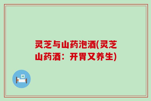 灵芝与山药泡酒(灵芝山药酒:开胃又养生) 灵芝与山药泡酒(灵芝山药酒:开胃又养生)