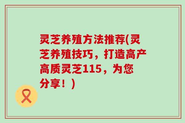 灵芝养殖方法推荐(灵芝养殖技巧,打造高产高质灵芝115,为您分享!) 灵芝养殖方法推荐(灵芝养殖技巧,打造高产高质灵芝115,为您分享!)