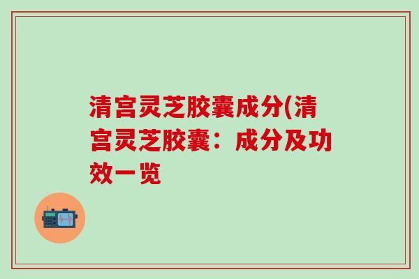 清宫灵芝胶囊成分(清宫灵芝胶囊：成分及功效一览