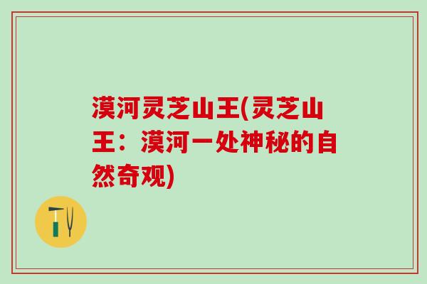 漠河灵芝山王(灵芝山王:漠河一处神秘的自然奇观) 漠河灵芝山王(灵芝山王:漠河一处神秘的自然奇观)