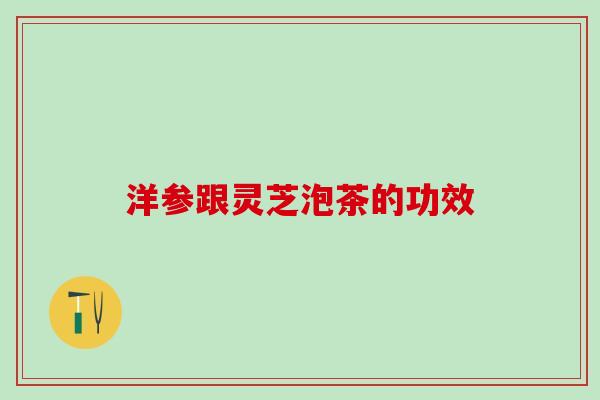 洋参跟灵芝泡茶的功效 洋参跟灵芝泡茶的功效