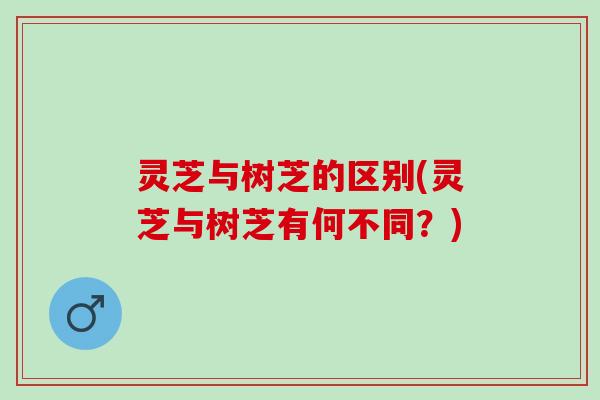 灵芝与树芝的区别(灵芝与树芝有何不同？)