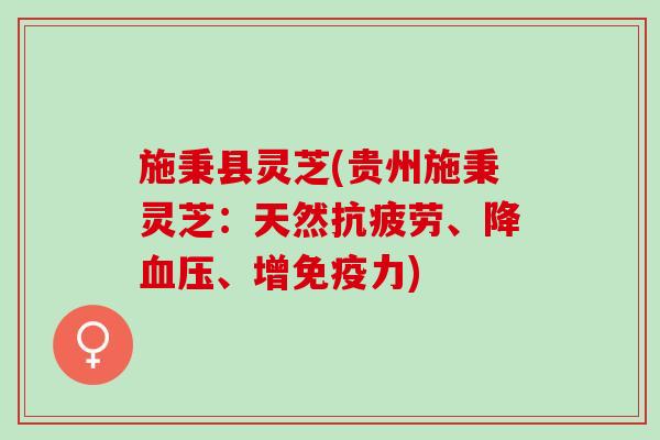 施秉县灵芝(贵州施秉灵芝：天然抗疲劳、降血压、增免疫力)
