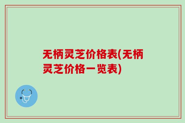 无柄灵芝价格表(无柄灵芝价格一览表)