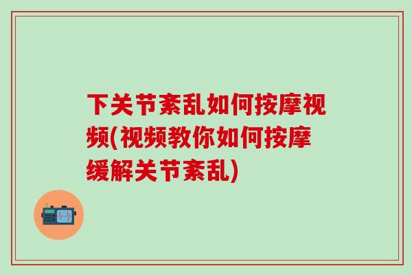 下关节紊乱如何按摩视频(视频教你如何按摩缓解关节紊乱)