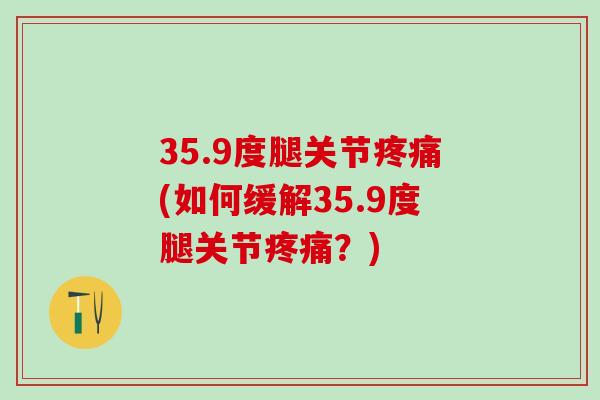 35.9度腿关节疼痛(如何缓解35.9度腿关节疼痛？)