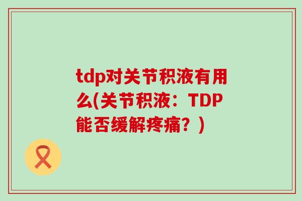 tdp对关节积液有用么(关节积液：TDP能否缓解疼痛？)