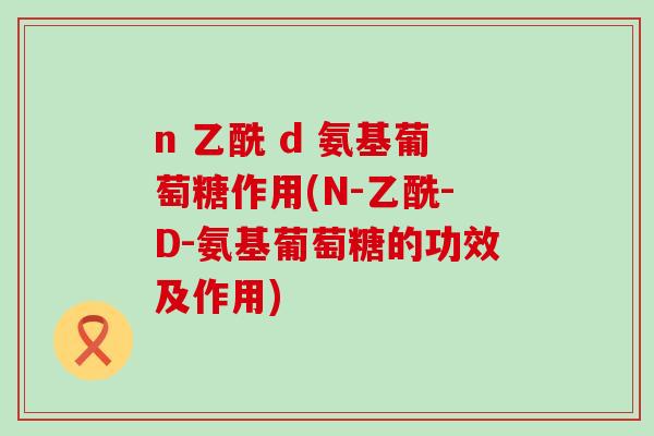 n 乙酰 d 氨基葡萄糖作用(N-乙酰-D-氨基葡萄糖的功效及作用)