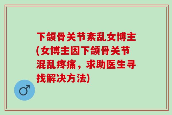 下颌骨关节紊乱女博主(女博主因下颌骨关节混乱疼痛，求助医生寻找解决方法)