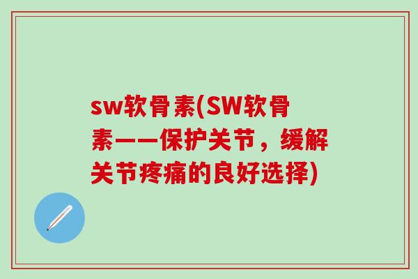 sw软骨素(SW软骨素——保护关节，缓解关节疼痛的良好选择)