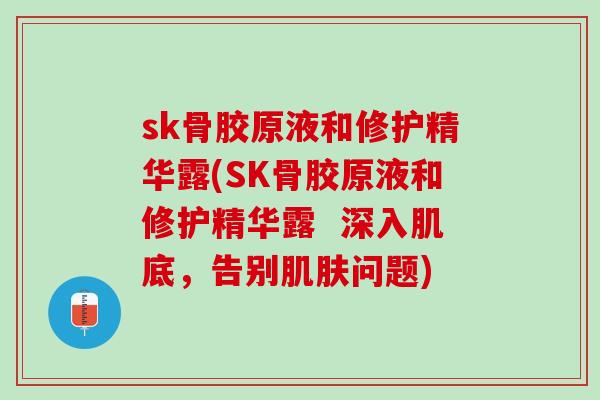 sk骨胶原液和修护精华露(SK骨胶原液和修护精华露  深入肌底，告别肌肤问题)