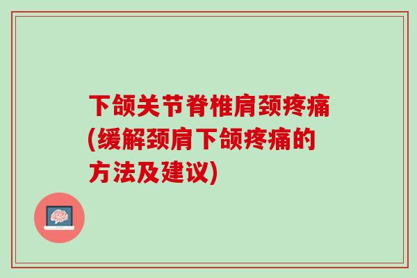 下颌关节脊椎肩颈疼痛(缓解颈肩下颌疼痛的方法及建议)