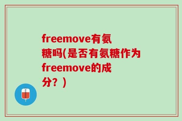 freemove有氨糖吗(是否有氨糖作为freemove的成分？)